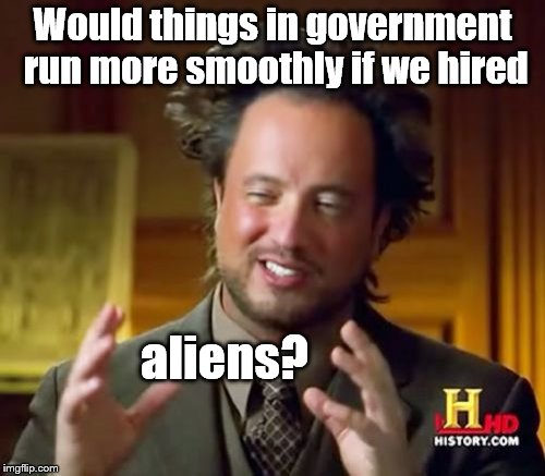 This might be a goofball idea, but what if it WORKS? | Would things in government run more smoothly if we hired; aliens? | image tagged in ancient aliens,government by lottery,draft the aliens,goofball idea but what if it works | made w/ Imgflip meme maker