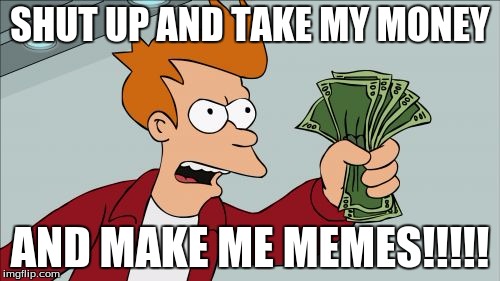 Shut Up And Take My Money Fry | SHUT UP AND TAKE MY MONEY; AND MAKE ME MEMES!!!!! | image tagged in memes,shut up and take my money fry | made w/ Imgflip meme maker