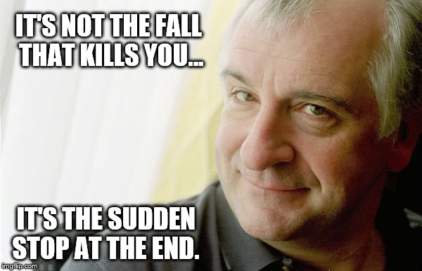 Famous quotes, part III: Douglas Adams | IT'S NOT THE FALL THAT KILLS YOU... IT'S THE SUDDEN STOP AT THE END. | image tagged in douglas adams,quotes,memes | made w/ Imgflip meme maker