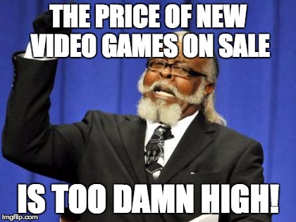 Too true | THE PRICE OF NEW VIDEO GAMES ON SALE; IS TOO DAMN HIGH! | image tagged in memes,too damn high | made w/ Imgflip meme maker