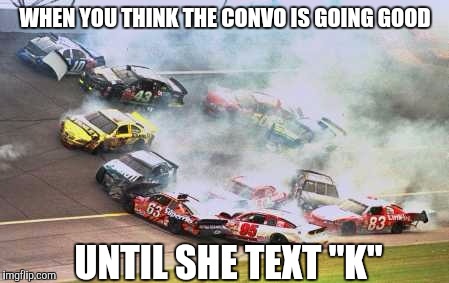 Because Race Car Meme | WHEN YOU THINK THE CONVO IS GOING GOOD; UNTIL SHE TEXT "K" | image tagged in memes,because race car | made w/ Imgflip meme maker