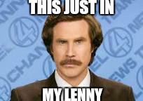And its fantastic.  .. | THIS JUST IN; MY LENNY | image tagged in memes,ron burgundy,lenny | made w/ Imgflip meme maker