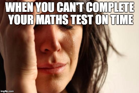 First World Problems | WHEN YOU CAN'T COMPLETE YOUR MATHS TEST ON TIME | image tagged in memes,first world problems | made w/ Imgflip meme maker