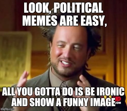 Ancient Aliens Meme | LOOK, POLITICAL MEMES ARE EASY, ALL YOU GOTTA DO IS BE IRONIC AND SHOW A FUNNY IMAGE | image tagged in memes,ancient aliens | made w/ Imgflip meme maker