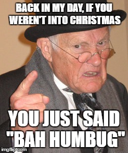 Merry Christmas | BACK IN MY DAY, IF YOU WEREN'T INTO CHRISTMAS; YOU JUST SAID "BAH HUMBUG" | image tagged in memes,back in my day | made w/ Imgflip meme maker