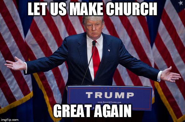 Donald Trump | LET US MAKE CHURCH; GREAT AGAIN | image tagged in donald trump | made w/ Imgflip meme maker