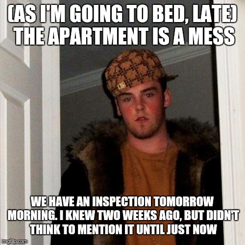 And this I why I didn't get any sleep last night | (AS I'M GOING TO BED, LATE) THE APARTMENT IS A MESS; WE HAVE AN INSPECTION TOMORROW MORNING. I KNEW TWO WEEKS AGO, BUT DIDN'T THINK TO MENTION IT UNTIL JUST NOW | image tagged in memes,scumbag steve | made w/ Imgflip meme maker