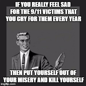 Kill Yourself Guy Meme | IF YOU REALLY FEEL SAD FOR THE 9/11 VICTIMS THAT YOU CRY FOR THEM EVERY YEAR; THEN PUT YOURSELF OUT OF YOUR MISERY AND KILL YOURSELF | image tagged in memes,kill yourself guy,911,misery,victim,crying | made w/ Imgflip meme maker