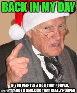 Toys these days... | BACK IN MY DAY; IF YOU WANTED A DOG THAT POOPED, YOU'D BUY A REAL DOG THAT REALLY POOPED | image tagged in back in my day scrooge,back in my day,funny,christmas | made w/ Imgflip meme maker