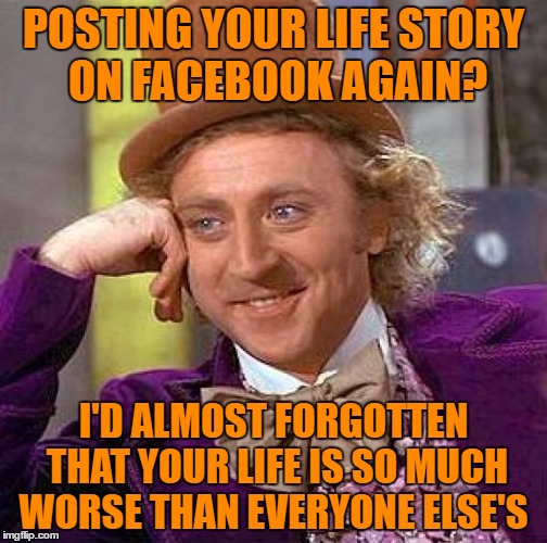 Creepy Condescending Wonka | POSTING YOUR LIFE STORY ON FACEBOOK AGAIN? I'D ALMOST FORGOTTEN THAT YOUR LIFE IS SO MUCH WORSE THAN EVERYONE ELSE'S | image tagged in memes,creepy condescending wonka | made w/ Imgflip meme maker