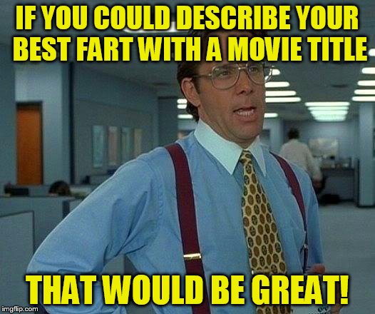 Saw this on Facebook and it might be fun!! | IF YOU COULD DESCRIBE YOUR BEST FART WITH A MOVIE TITLE; THAT WOULD BE GREAT! | image tagged in memes,that would be great | made w/ Imgflip meme maker
