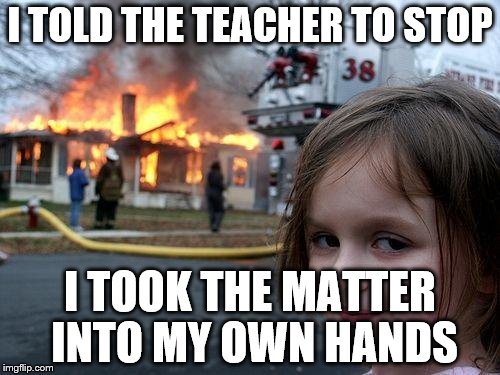 Disaster Girl Meme | I TOLD THE TEACHER TO STOP; I TOOK THE MATTER INTO MY OWN HANDS | image tagged in memes,disaster girl | made w/ Imgflip meme maker