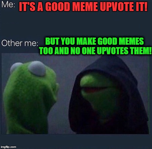 Evil Kermit | IT'S A GOOD MEME UPVOTE IT! BUT YOU MAKE GOOD MEMES TOO AND NO ONE UPVOTES THEM! | image tagged in evil kermit,memes | made w/ Imgflip meme maker