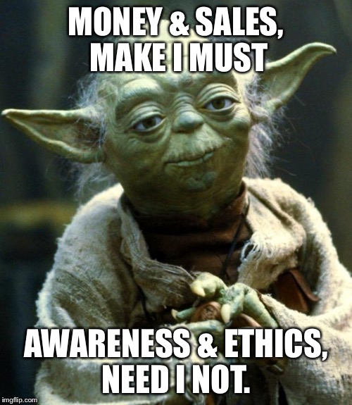 Star Wars Yoda | MONEY & SALES, MAKE I MUST; AWARENESS & ETHICS, NEED I NOT. | image tagged in memes,star wars yoda | made w/ Imgflip meme maker