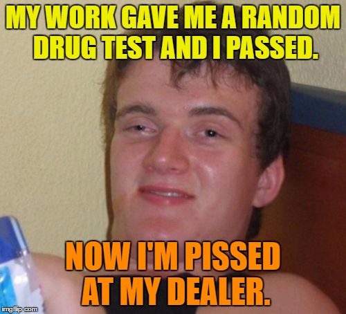 Random drug test | MY WORK GAVE ME A RANDOM DRUG TEST AND I PASSED. NOW I'M PISSED AT MY DEALER. | image tagged in memes,10 guy,funny,work,dealer,humor | made w/ Imgflip meme maker