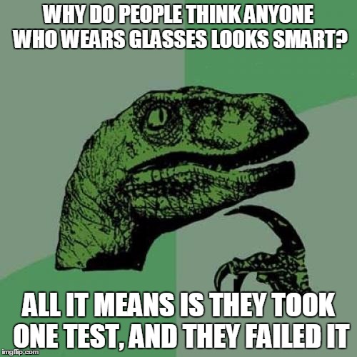 How smart can they be if they failed the test? | WHY DO PEOPLE THINK ANYONE WHO WEARS GLASSES LOOKS SMART? ALL IT MEANS IS THEY TOOK ONE TEST, AND THEY FAILED IT | image tagged in memes,intended for humor purposes only,it came from the comments,people with glasses can be as smart or dumb as the rest of us | made w/ Imgflip meme maker