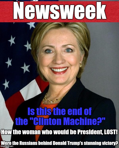 Hillary Clinton Meme | Newsweek; Is this the end of the "Clinton Machine?"; How the woman who would be President, LOST! Were the Russians behind Donald Trump's stunning victory? | image tagged in memes,hillary clinton | made w/ Imgflip meme maker