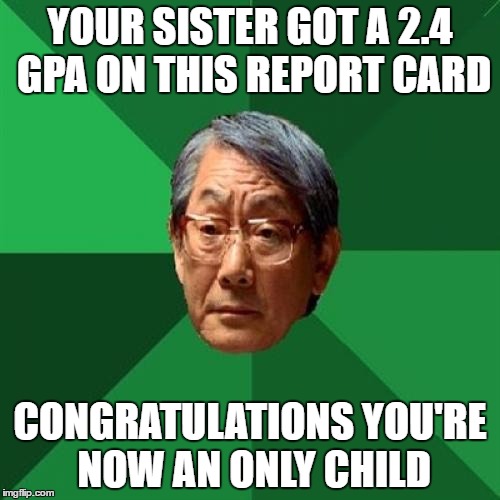 High Expectations Asian Father | YOUR SISTER GOT A 2.4 GPA ON THIS REPORT CARD; CONGRATULATIONS YOU'RE NOW AN ONLY CHILD | image tagged in memes,high expectations asian father | made w/ Imgflip meme maker