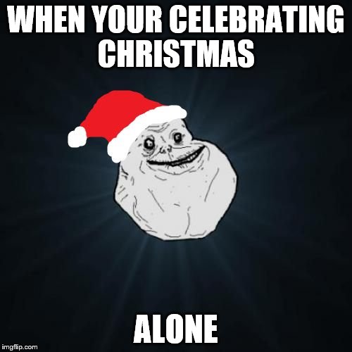 Forever Alone Christmas Meme | WHEN YOUR CELEBRATING CHRISTMAS; ALONE | image tagged in memes,forever alone christmas | made w/ Imgflip meme maker