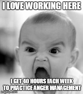 Angry Baby Meme | I LOVE WORKING HERE; I GET 40 HOURS EACH WEEK TO PRACTICE ANGER MANAGEMENT | image tagged in memes,angry baby | made w/ Imgflip meme maker