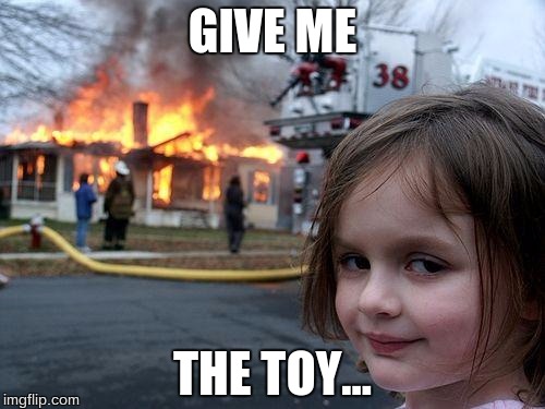 Disaster Girl | GIVE ME; THE TOY... | image tagged in memes,disaster girl | made w/ Imgflip meme maker