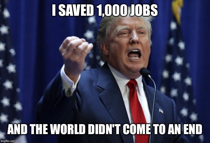 And he hasn't even taken office yet..... | I SAVED 1,000 JOBS; AND THE WORLD DIDN'T COME TO AN END | image tagged in trump | made w/ Imgflip meme maker