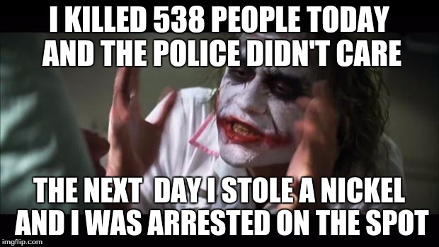 And everybody loses their minds Meme | I KILLED 538 PEOPLE TODAY AND THE POLICE DIDN'T CARE; THE NEXT  DAY I STOLE A NICKEL AND I WAS ARRESTED ON THE SPOT | image tagged in memes,and everybody loses their minds | made w/ Imgflip meme maker
