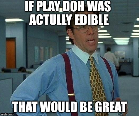 Not to play with, fun to eat! | IF PLAY DOH WAS ACTULLY EDIBLE; THAT WOULD BE GREAT | image tagged in memes,that would be great | made w/ Imgflip meme maker