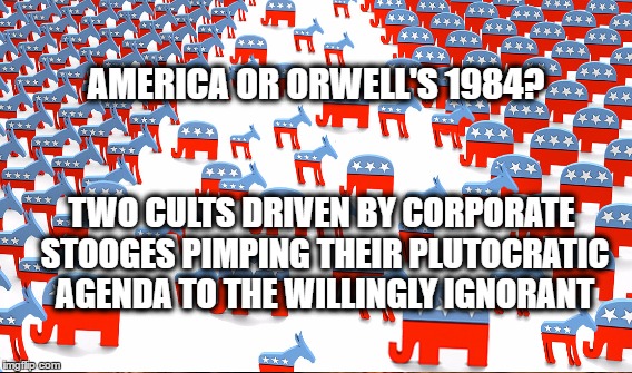 Orwell's 1984 | AMERICA OR ORWELL'S 1984? TWO CULTS DRIVEN BY CORPORATE STOOGES PIMPING THEIR PLUTOCRATIC AGENDA TO THE WILLINGLY IGNORANT | image tagged in greed,venal,plutocracy | made w/ Imgflip meme maker