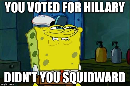 Didn't you Squidward | YOU VOTED FOR HILLARY; DIDN'T YOU SQUIDWARD | image tagged in memes,dont you squidward | made w/ Imgflip meme maker