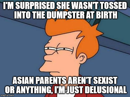 Futurama Fry Reverse | I'M SURPRISED SHE WASN'T TOSSED INTO THE DUMPSTER AT BIRTH ASIAN PARENTS AREN'T SEXIST OR ANYTHING, I'M JUST DELUSIONAL | image tagged in futurama fry reverse | made w/ Imgflip meme maker