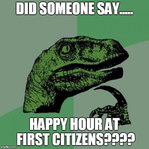 Philosoraptor | DID SOMEONE SAY..... HAPPY HOUR AT FIRST CITIZENS???? | image tagged in memes,philosoraptor | made w/ Imgflip meme maker