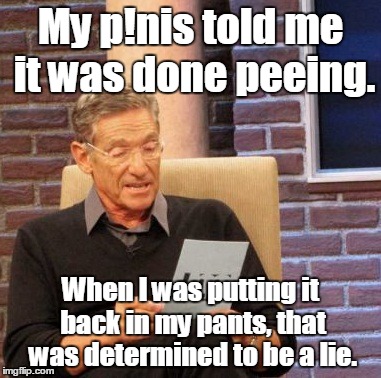 Maury Lie Detector Meme | My p!nis told me it was done peeing. When I was putting it back in my pants, that was determined to be a lie. | image tagged in memes,maury lie detector | made w/ Imgflip meme maker