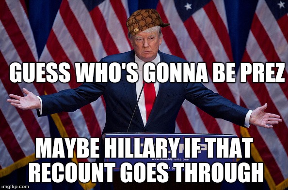 Donald Trump | GUESS WHO'S GONNA BE PREZ; MAYBE HILLARY IF THAT RECOUNT GOES THROUGH | image tagged in donald trump,scumbag | made w/ Imgflip meme maker