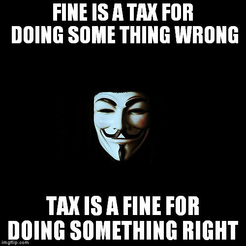 anonymous | FINE IS A TAX FOR DOING SOME THING WRONG; TAX IS A FINE FOR DOING SOMETHING RIGHT | image tagged in anonymous | made w/ Imgflip meme maker