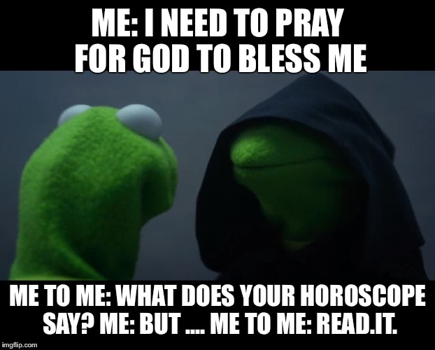 Evil Kermit Meme | ME: I NEED TO PRAY FOR GOD TO BLESS ME; ME TO ME: WHAT DOES YOUR HOROSCOPE SAY?
ME: BUT ....
ME TO ME: READ.IT. | image tagged in evil kermit meme | made w/ Imgflip meme maker