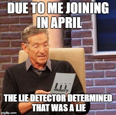 Maury Lie Detector Meme | DUE TO ME JOINING IN APRIL THE LIE DETECTOR DETERMINED THAT WAS A LIE | image tagged in memes,maury lie detector | made w/ Imgflip meme maker