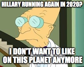 Hillary Running Again in 2020 | HILLARY RUNNING AGAIN IN 2020? I DON'T WANT TO LIKE ON THIS PLANET ANYMORE | image tagged in i don't want to live on this planet anymore,hillary clinton,election 2020,memes | made w/ Imgflip meme maker
