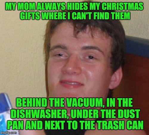 10 Guy Meme | MY MOM ALWAYS HIDES MY CHRISTMAS GIFTS WHERE I CAN'T FIND THEM; BEHIND THE VACUUM, IN THE DISHWASHER, UNDER THE DUST PAN AND NEXT TO THE TRASH CAN | image tagged in memes,10 guy | made w/ Imgflip meme maker