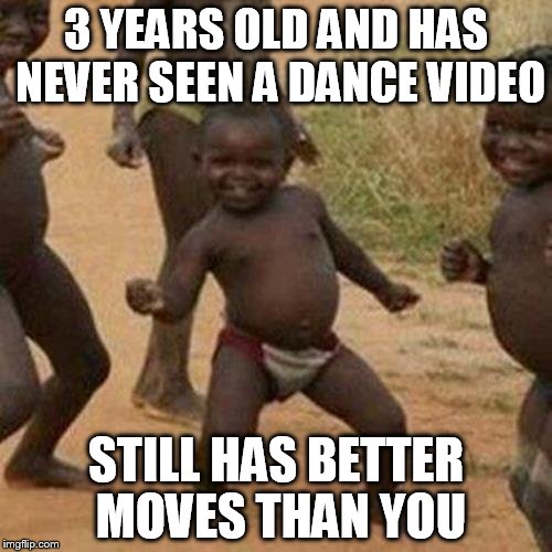 Third World Success Kid | 3 YEARS OLD AND HAS NEVER SEEN A DANCE VIDEO; STILL HAS BETTER MOVES THAN YOU | image tagged in memes,third world success kid | made w/ Imgflip meme maker