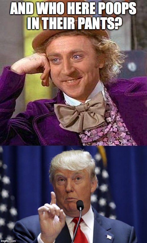 and who here poops in their pants? | AND WHO HERE POOPS IN THEIR PANTS? | image tagged in trump,poopy pants,condescending wonka | made w/ Imgflip meme maker