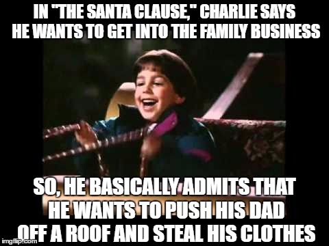 Innocent Kid is Not So Innocent | IN "THE SANTA CLAUSE," CHARLIE SAYS HE WANTS TO GET INTO THE FAMILY BUSINESS; SO, HE BASICALLY ADMITS THAT HE WANTS TO PUSH HIS DAD OFF A ROOF AND STEAL HIS CLOTHES | image tagged in santa clause,santa,christmas,merry christmas,christmas memes | made w/ Imgflip meme maker