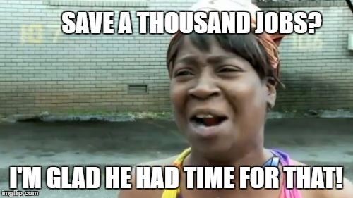 Ain't Nobody Got Time For That Meme | SAVE A THOUSAND JOBS? I'M GLAD HE HAD TIME FOR THAT! | image tagged in memes,aint nobody got time for that | made w/ Imgflip meme maker