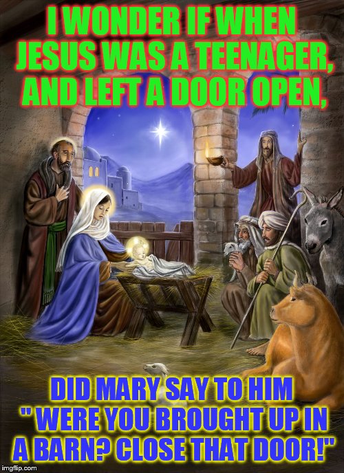 Nativity | I WONDER IF WHEN JESUS WAS A TEENAGER, AND LEFT A DOOR OPEN, DID MARY SAY TO HIM " WERE YOU BROUGHT UP IN A BARN? CLOSE THAT DOOR!" | image tagged in nativity | made w/ Imgflip meme maker
