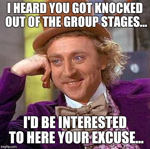 Creepy Condescending Wonka | I HEARD YOU GOT KNOCKED OUT OF THE GROUP STAGES... I'D BE INTERESTED TO HERE YOUR EXCUSE... | image tagged in memes,creepy condescending wonka | made w/ Imgflip meme maker