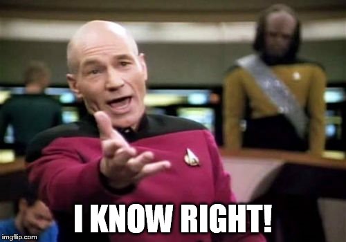 Picard Wtf Meme | I KNOW RIGHT! | image tagged in memes,picard wtf | made w/ Imgflip meme maker