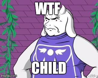 Lol so true | WTF; CHILD | image tagged in wtf my child,meme,toriel | made w/ Imgflip meme maker