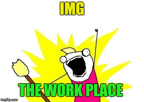 X All The Y Meme | IMG THE WORK PLACE | image tagged in memes,x all the y | made w/ Imgflip meme maker