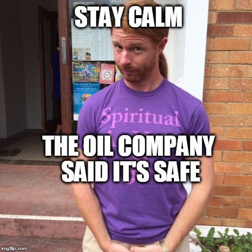 JP Sears. The Spiritual Guy | STAY CALM; THE OIL COMPANY SAID IT'S SAFE | image tagged in jp sears the spiritual guy,standing rock,evil oil,oil,stay calm,what if i told you | made w/ Imgflip meme maker