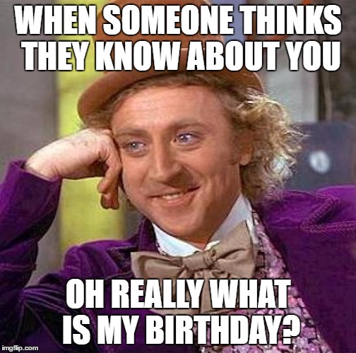 Creepy Condescending Wonka | WHEN SOMEONE THINKS THEY KNOW ABOUT YOU; OH REALLY WHAT IS MY BIRTHDAY? | image tagged in memes,creepy condescending wonka | made w/ Imgflip meme maker